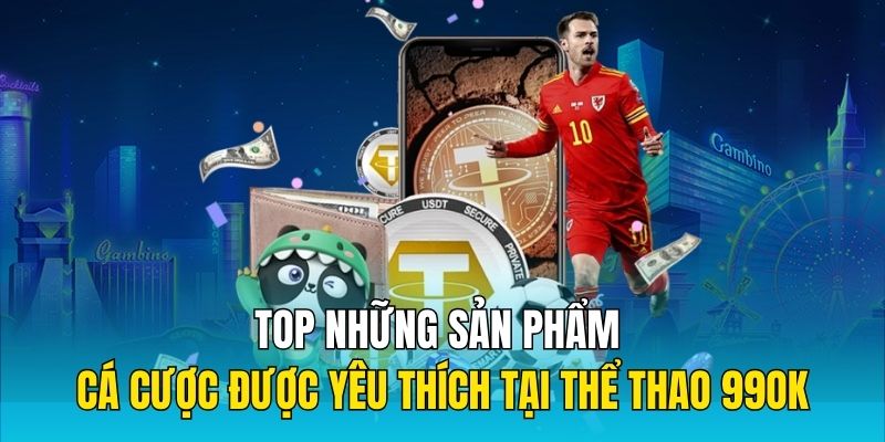 Top những sản phẩm cá cược được yêu thích tại thể thao 99OK