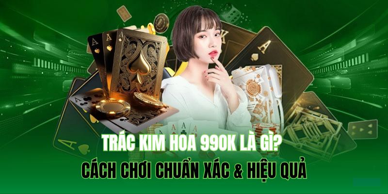 Trác Kim Hoa 99OK Là Gì? Cách Chơi Chuẩn Xác & Hiệu Quả